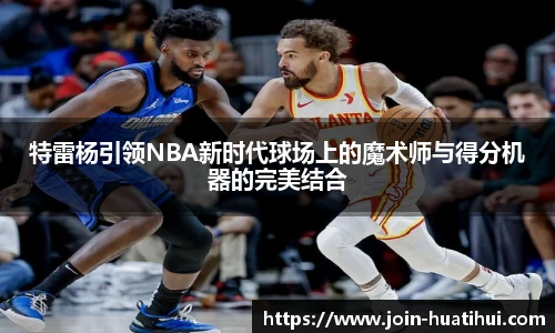 特雷杨引领NBA新时代球场上的魔术师与得分机器的完美结合